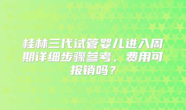 桂林三代试管婴儿进入周期详细步骤参考，费用可报销吗？