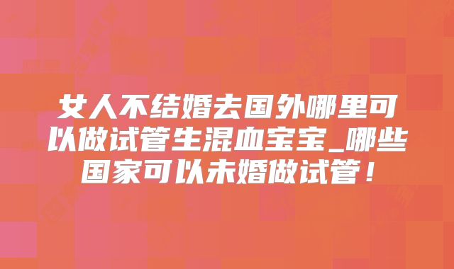 女人不结婚去国外哪里可以做试管生混血宝宝_哪些国家可以未婚做试管!