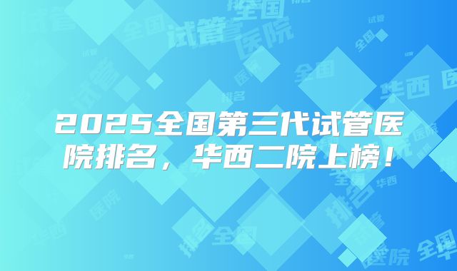 2025全国第三代试管医院排名，华西二院上榜！