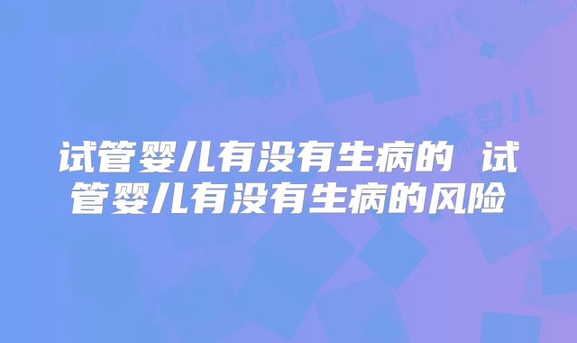 试管婴儿有没有生病的 试管婴儿有没有生病的风险