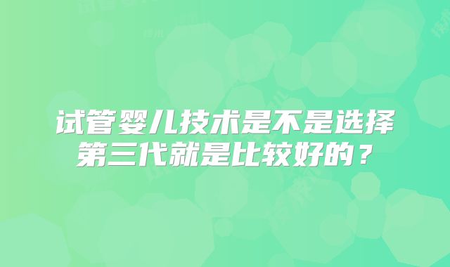 试管婴儿技术是不是选择第三代就是比较好的?