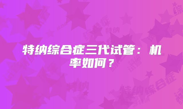 特纳综合症三代试管:机率如何?
