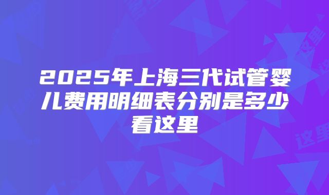 2025年上海三代试管婴儿费用明细表分别是多少看这里