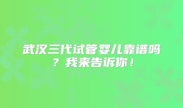 武汉三代试管婴儿靠谱吗？我来告诉你！