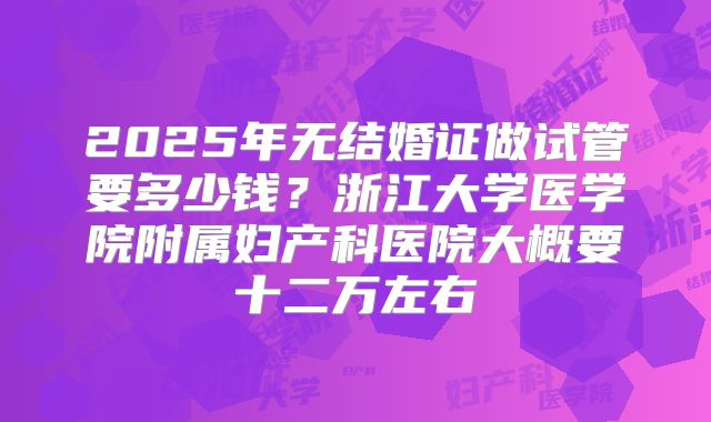 2025年无结婚证做试管要多少钱？浙江大学医学院附属妇产科医院大概要十二万左右