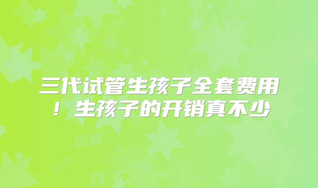 三代试管生孩子全套费用!生孩子的开销真不少