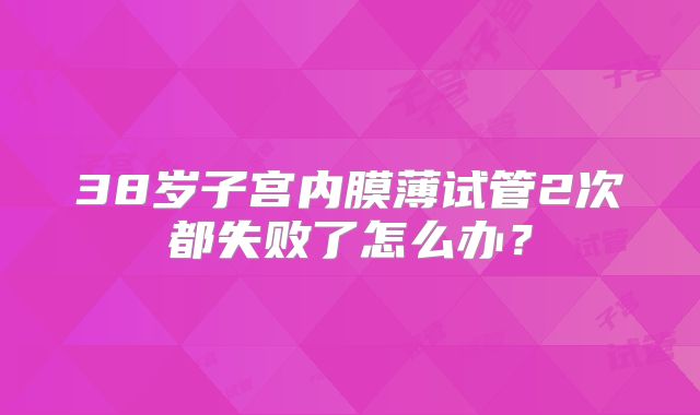 38岁子宫内膜薄试管2次都失败了怎么办？