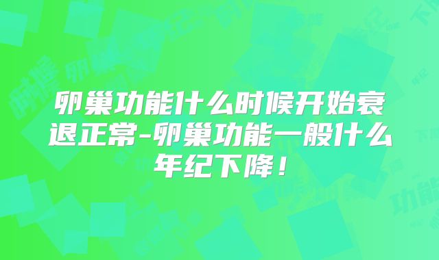 卵巢功能什么时候开始衰退正常-卵巢功能一般什么年纪下降!