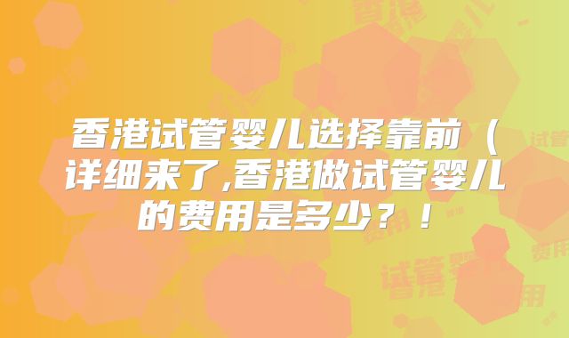 香港试管婴儿选择靠前(详细来了,香港做试管婴儿的费用是多少?!