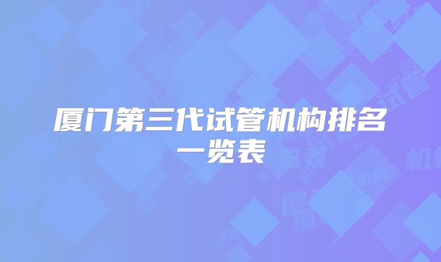 厦门第三代试管机构排名一览表
