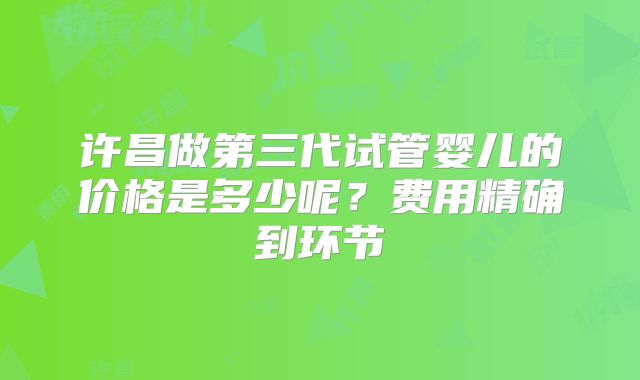 许昌做第三代试管婴儿的价格是多少呢？费用精确到环节