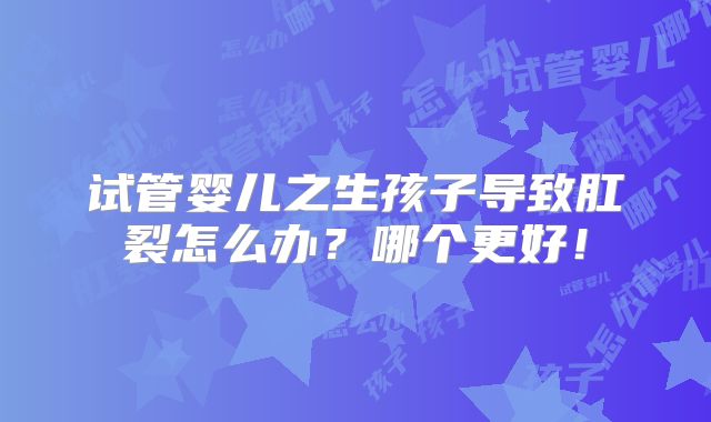 试管婴儿之生孩子导致肛裂怎么办？哪个更好！