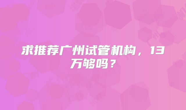 求推荐广州试管机构,13万够吗?
