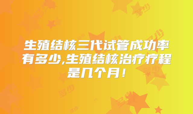 生殖结核三代试管成功率有多少,生殖结核治疗疗程是几个月！