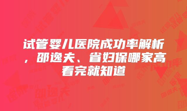 试管婴儿医院成功率解析，邵逸夫、省妇保哪家高看完就知道
