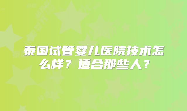 泰国试管婴儿医院技术怎么样?适合那些人?