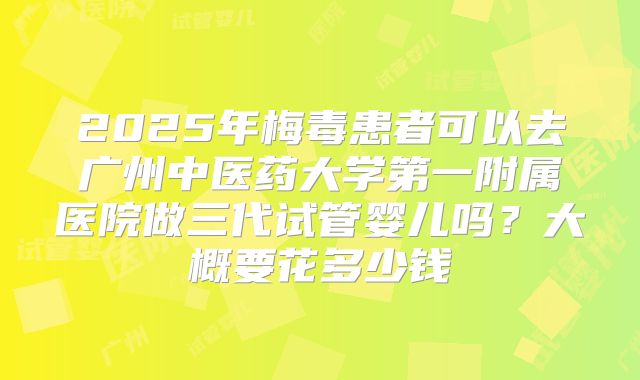 2025年梅毒患者可以去广州中医药大学第一附属医院做三代试管婴儿吗?大概要花多少钱