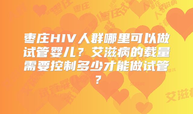 枣庄HIV人群哪里可以做试管婴儿?艾滋病的载量需要控制多少才能做试管?