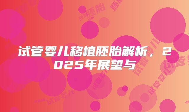 试管婴儿移植胚胎解析，2025年展望与