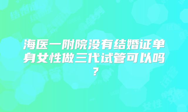 海医一附院没有结婚证单身女性做三代试管可以吗？