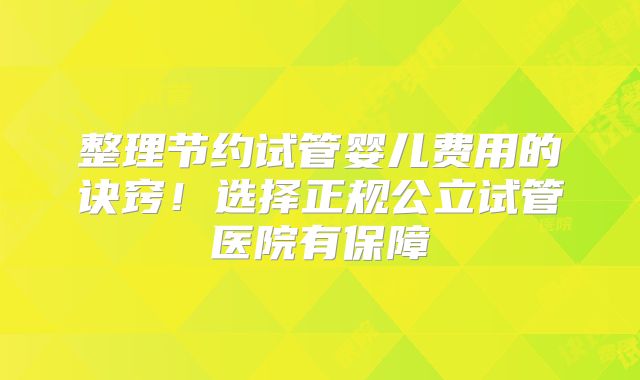 整理节约试管婴儿费用的诀窍!选择正规公立试管医院有保障