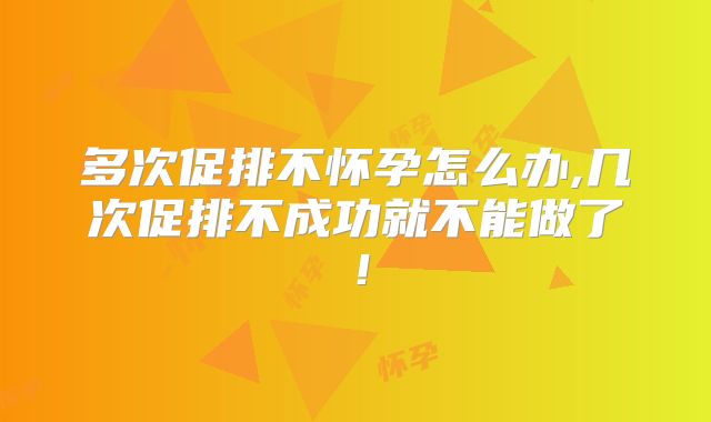 多次促排不怀孕怎么办,几次促排不成功就不能做了!