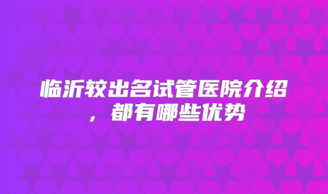 临沂较出名试管医院介绍，都有哪些优势