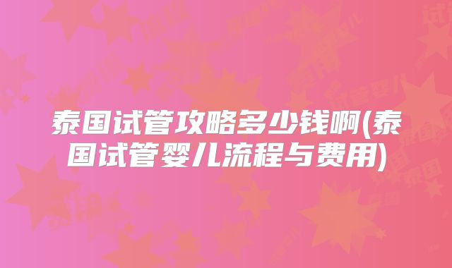 泰国试管攻略多少钱啊(泰国试管婴儿流程与费用)