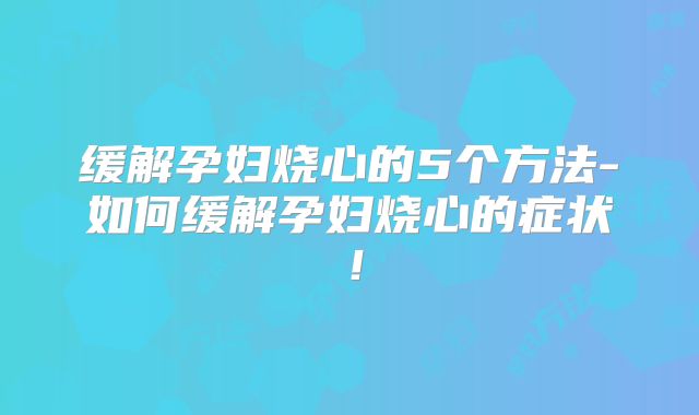 缓解孕妇烧心的5个方法-如何缓解孕妇烧心的症状!