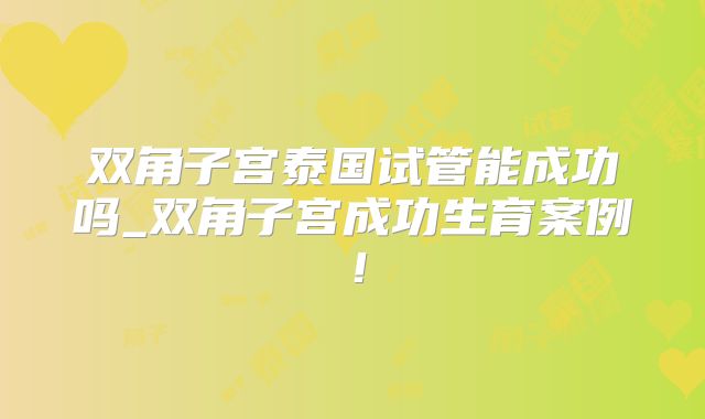 双角子宫泰国试管能成功吗_双角子宫成功生育案例!
