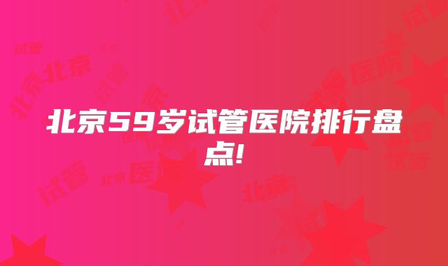 北京59岁试管医院排行盘点!