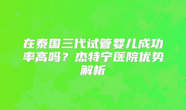 在泰国三代试管婴儿成功率高吗?杰特宁医院优势解析