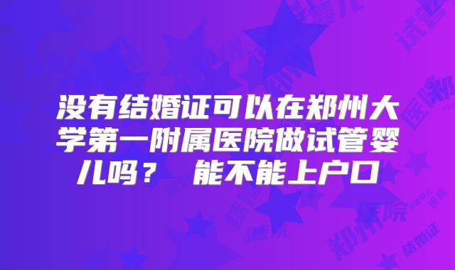 没有结婚证可以在郑州大学第一附属医院做试管婴儿吗? 能不能上户口