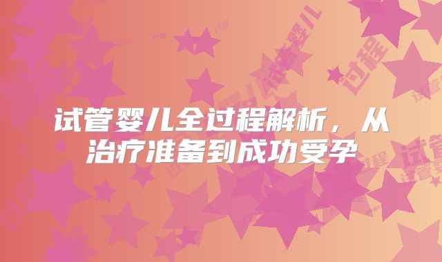 试管婴儿全过程解析，从治疗准备到成功受孕