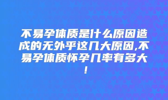 不易孕体质是什么原因造成的无外乎这几大原因,不易孕体质怀孕几率有多大!