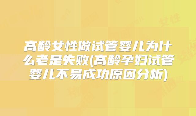 高龄女性做试管婴儿为什么老是失败(高龄孕妇试管婴儿不易成功原因分析)
