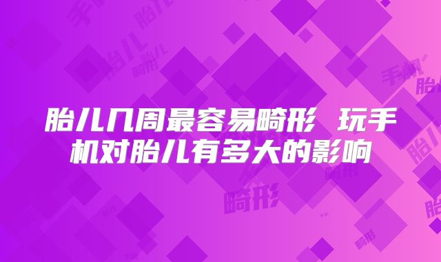 胎儿几周最容易畸形 玩手机对胎儿有多大的影响