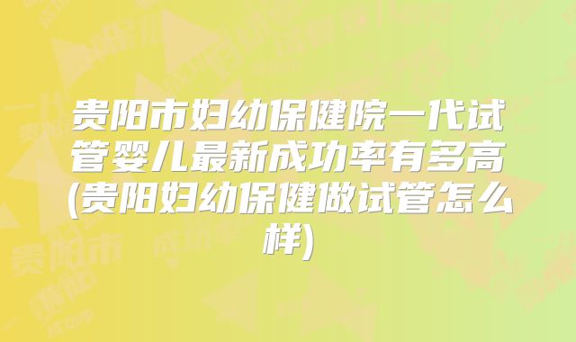 贵阳市妇幼保健院一代试管婴儿最新成功率有多高(贵阳妇幼保健做试管怎么样)
