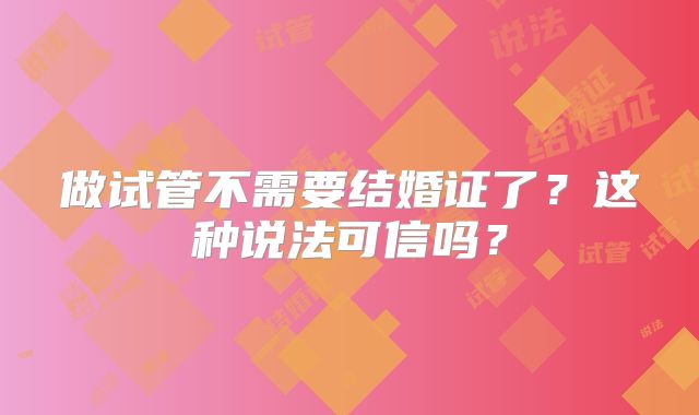 做试管不需要结婚证了？这种说法可信吗？