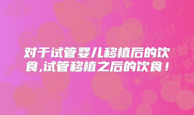 对于试管婴儿移植后的饮食,试管移植之后的饮食！