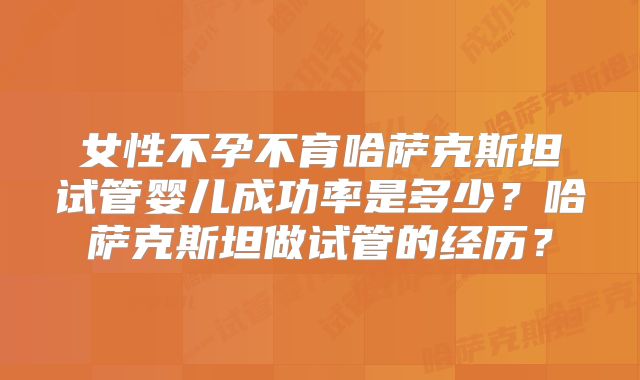 女性不孕不育哈萨克斯坦试管婴儿成功率是多少?哈萨克斯坦做试管的经历?