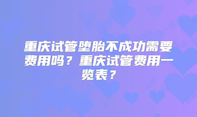重庆试管堕胎不成功需要费用吗？重庆试管费用一览表？