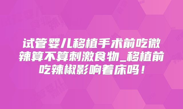 试管婴儿移植手术前吃微辣算不算刺激食物_移植前吃辣椒影响着床吗！