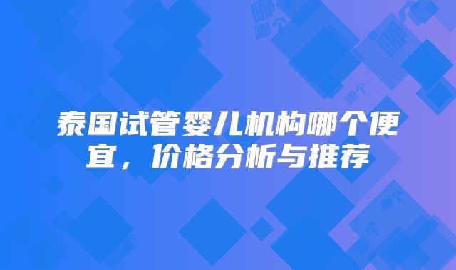 泰国试管婴儿机构哪个便宜，价格分析与推荐