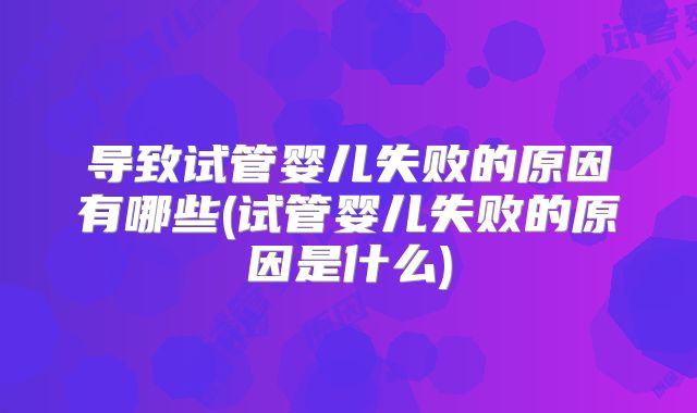 导致试管婴儿失败的原因有哪些(试管婴儿失败的原因是什么)