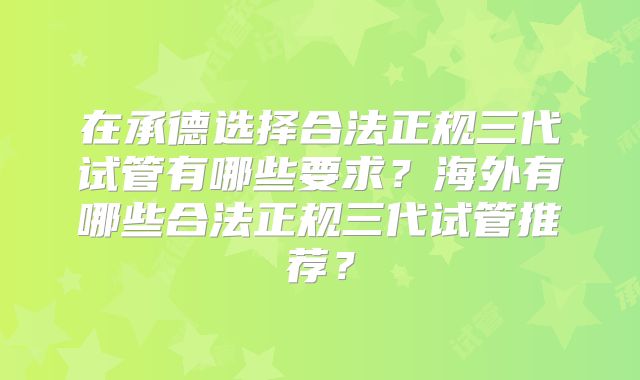 在承德选择合法正规三代试管有哪些要求?海外有哪些合法正规三代试管推荐?