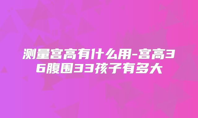 测量宫高有什么用-宫高36腹围33孩子有多大