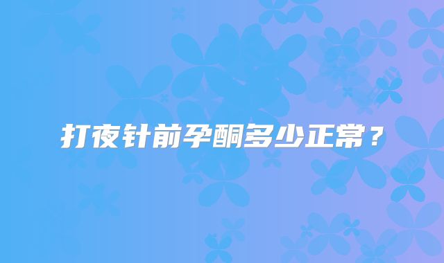 打夜针前孕酮多少正常?