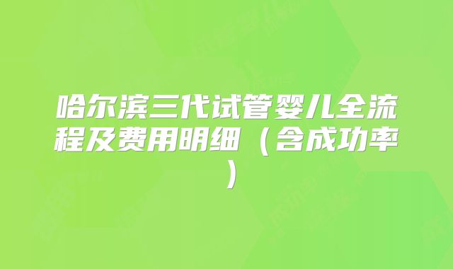 哈尔滨三代试管婴儿全流程及费用明细（含成功率）