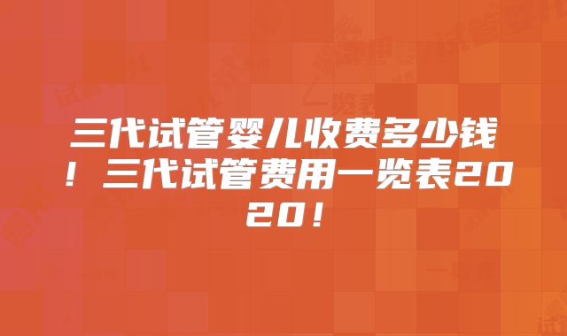 三代试管婴儿收费多少钱！三代试管费用一览表2020！